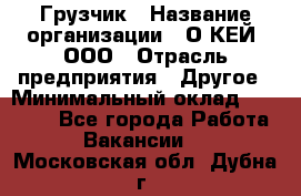 Грузчик › Название организации ­ О’КЕЙ, ООО › Отрасль предприятия ­ Другое › Минимальный оклад ­ 25 533 - Все города Работа » Вакансии   . Московская обл.,Дубна г.